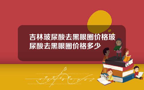 吉林玻尿酸去黑眼圈价格玻尿酸去黑眼圈价格多少