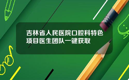 吉林省人民医院口腔科特色项目医生团队一键获取