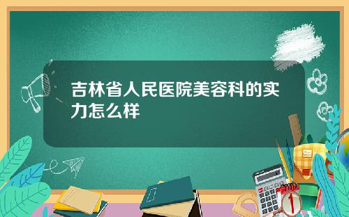 吉林省人民医院美容科的实力怎么样
