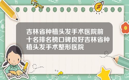 吉林省种植头发手术医院前十名排名榜口碑良好吉林省种植头发手术整形医院