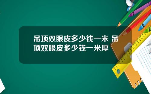 吊顶双眼皮多少钱一米 吊顶双眼皮多少钱一米厚