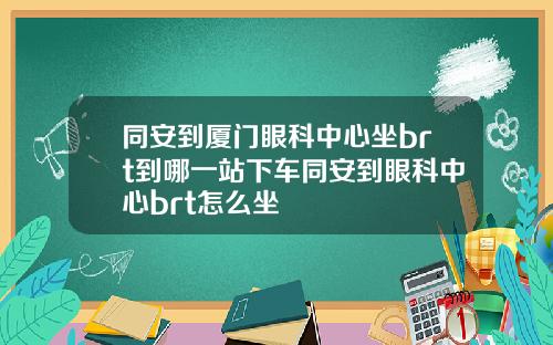 同安到厦门眼科中心坐brt到哪一站下车同安到眼科中心brt怎么坐