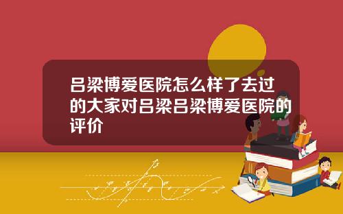 吕梁博爱医院怎么样了去过的大家对吕梁吕梁博爱医院的评价