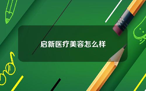 启新医疗美容怎么样