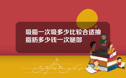 吸脂一次吸多少比较合适抽脂肪多少钱一次腿部