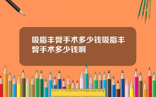 吸脂丰臀手术多少钱吸脂丰臀手术多少钱啊