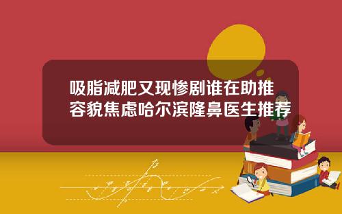 吸脂减肥又现惨剧谁在助推容貌焦虑哈尔滨隆鼻医生推荐