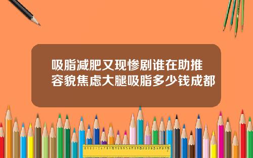 吸脂减肥又现惨剧谁在助推容貌焦虑大腿吸脂多少钱成都