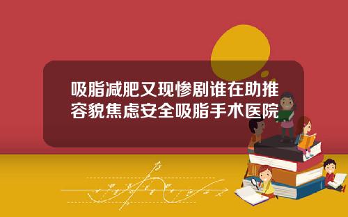 吸脂减肥又现惨剧谁在助推容貌焦虑安全吸脂手术医院