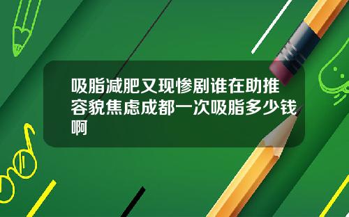 吸脂减肥又现惨剧谁在助推容貌焦虑成都一次吸脂多少钱啊