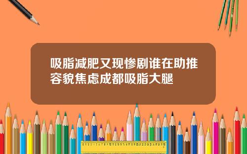 吸脂减肥又现惨剧谁在助推容貌焦虑成都吸脂大腿