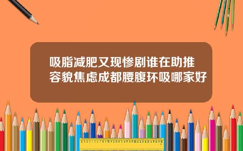 吸脂减肥又现惨剧谁在助推容貌焦虑成都腰腹环吸哪家好
