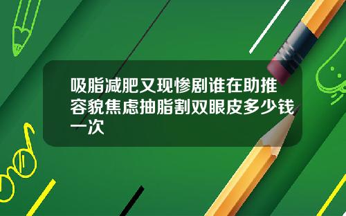 吸脂减肥又现惨剧谁在助推容貌焦虑抽脂割双眼皮多少钱一次