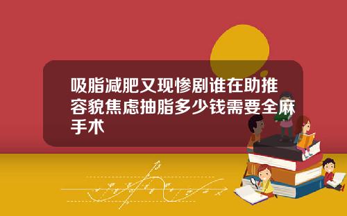 吸脂减肥又现惨剧谁在助推容貌焦虑抽脂多少钱需要全麻手术
