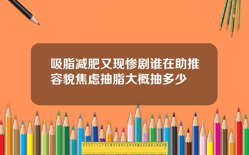 吸脂减肥又现惨剧谁在助推容貌焦虑抽脂大概抽多少