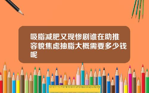 吸脂减肥又现惨剧谁在助推容貌焦虑抽脂大概需要多少钱呢