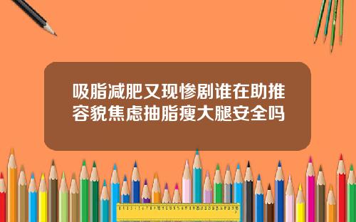 吸脂减肥又现惨剧谁在助推容貌焦虑抽脂瘦大腿安全吗