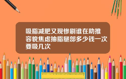 吸脂减肥又现惨剧谁在助推容貌焦虑抽脂腿部多少钱一次要吸几次