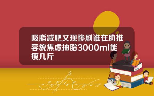 吸脂减肥又现惨剧谁在助推容貌焦虑抽脂3000ml能瘦几斤