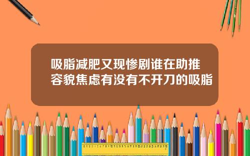 吸脂减肥又现惨剧谁在助推容貌焦虑有没有不开刀的吸脂