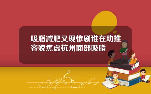 吸脂减肥又现惨剧谁在助推容貌焦虑杭州面部吸脂