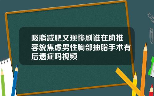 吸脂减肥又现惨剧谁在助推容貌焦虑男性胸部抽脂手术有后遗症吗视频