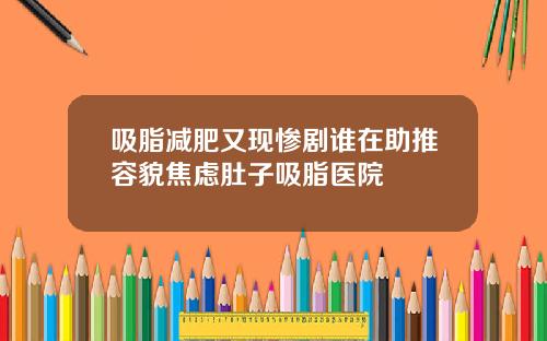 吸脂减肥又现惨剧谁在助推容貌焦虑肚子吸脂医院
