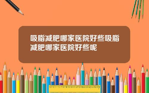 吸脂减肥哪家医院好些吸脂减肥哪家医院好些呢