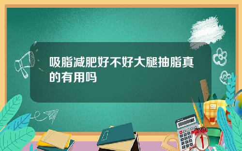 吸脂减肥好不好大腿抽脂真的有用吗