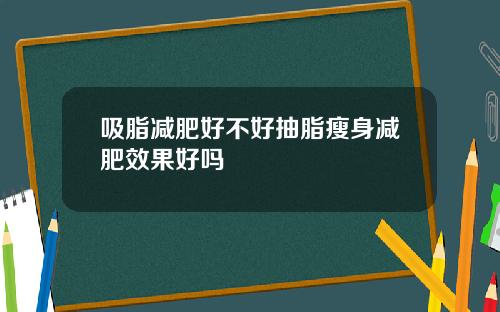吸脂减肥好不好抽脂瘦身减肥效果好吗