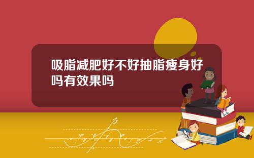 吸脂减肥好不好抽脂瘦身好吗有效果吗