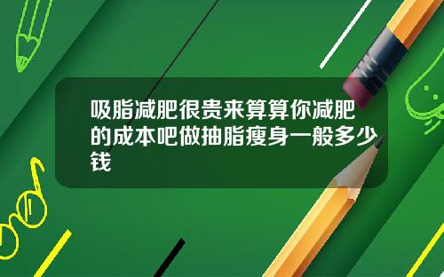 吸脂减肥很贵来算算你减肥的成本吧做抽脂瘦身一般多少钱