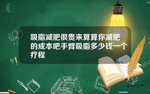 吸脂减肥很贵来算算你减肥的成本吧手臂吸脂多少钱一个疗程