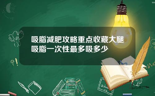 吸脂减肥攻略重点收藏大腿吸脂一次性最多吸多少