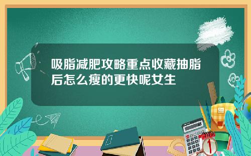 吸脂减肥攻略重点收藏抽脂后怎么瘦的更快呢女生