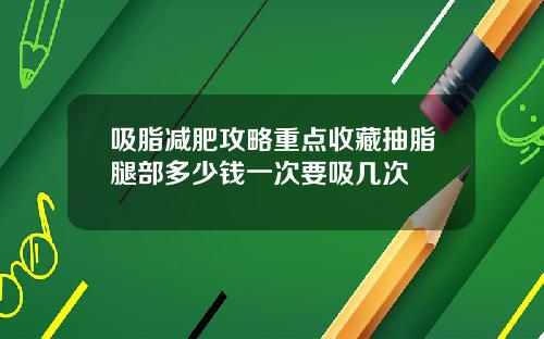 吸脂减肥攻略重点收藏抽脂腿部多少钱一次要吸几次
