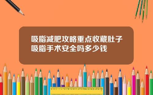 吸脂减肥攻略重点收藏肚子吸脂手术安全吗多少钱