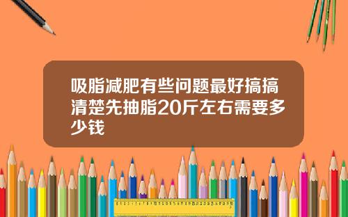 吸脂减肥有些问题最好搞搞清楚先抽脂20斤左右需要多少钱
