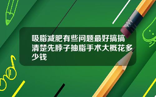 吸脂减肥有些问题最好搞搞清楚先脖子抽脂手术大概花多少钱