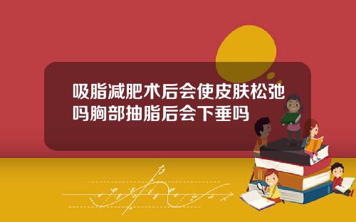 吸脂减肥术后会使皮肤松弛吗胸部抽脂后会下垂吗