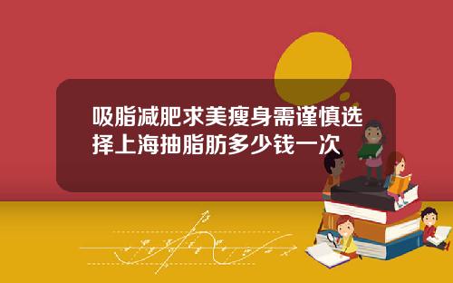 吸脂减肥求美瘦身需谨慎选择上海抽脂肪多少钱一次
