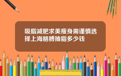 吸脂减肥求美瘦身需谨慎选择上海胳膊抽脂多少钱