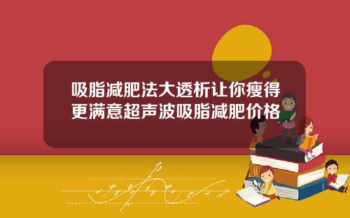 吸脂减肥法大透析让你瘦得更满意超声波吸脂减肥价格