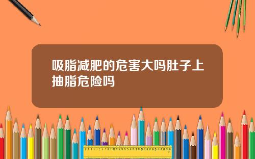 吸脂减肥的危害大吗肚子上抽脂危险吗