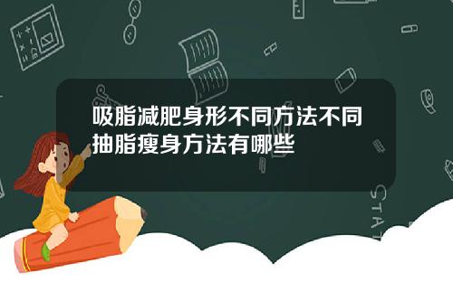 吸脂减肥身形不同方法不同抽脂瘦身方法有哪些
