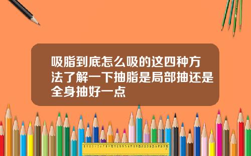 吸脂到底怎么吸的这四种方法了解一下抽脂是局部抽还是全身抽好一点