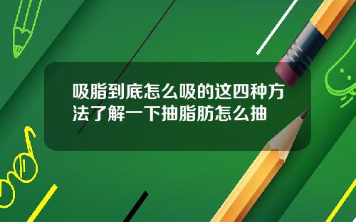 吸脂到底怎么吸的这四种方法了解一下抽脂肪怎么抽