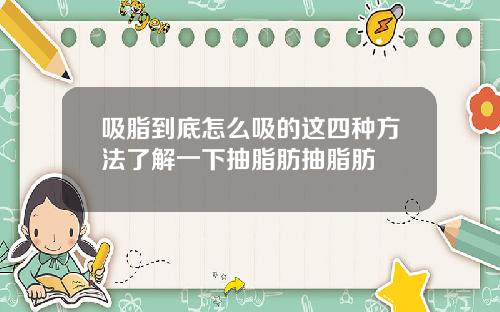 吸脂到底怎么吸的这四种方法了解一下抽脂肪抽脂肪