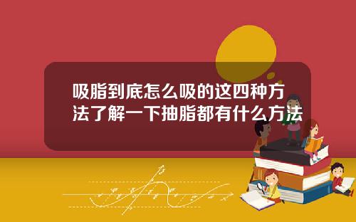 吸脂到底怎么吸的这四种方法了解一下抽脂都有什么方法