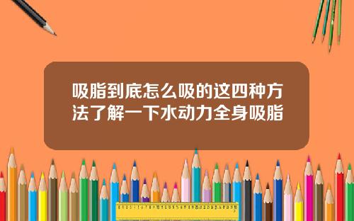 吸脂到底怎么吸的这四种方法了解一下水动力全身吸脂